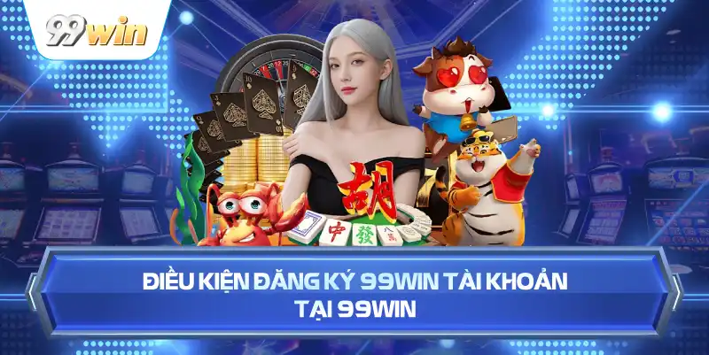 Điều Kiện Đăng Ký 99WIN Tài Khoản Tại 99WIN