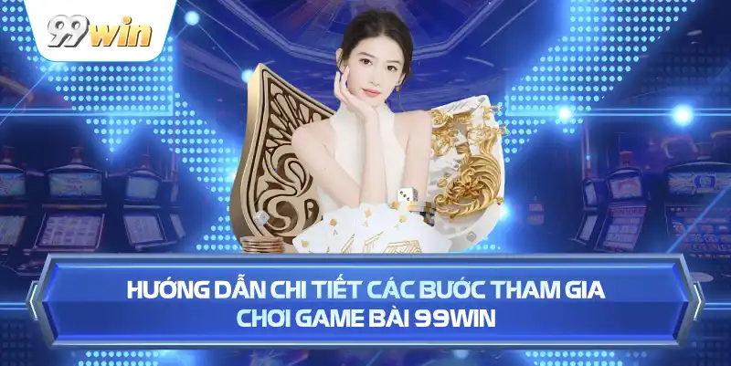 Hướng Dẫn Chi Tiết Các Bước Tham Gia Chơi Game Bài 99WIN