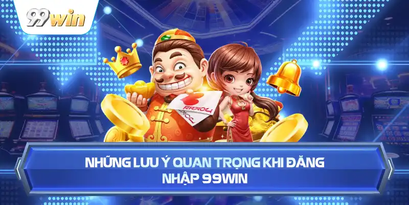 Những Lưu Ý Quan Trọng Khi Đăng Nhập 99WIN